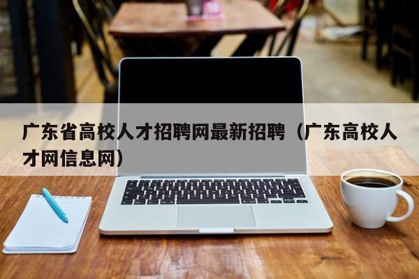 广东省高校人才招聘网最新招聘（广东高校人才网信息网）