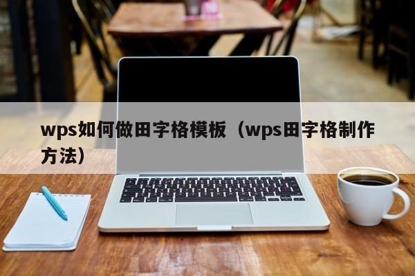 wps如何做田字格模板（wps田字格制作方法）