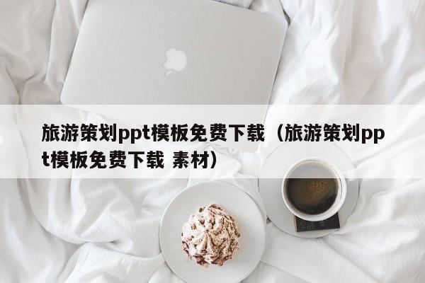 旅游策划ppt模板免费下载（旅游策划ppt模板免费下载 素材）