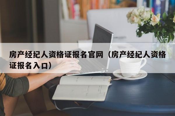 房产经纪人资格证报名官网（房产经纪人资格证报名入口）