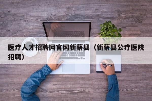 医疗人才招聘网官网新蔡县（新蔡县公疗医院招聘）