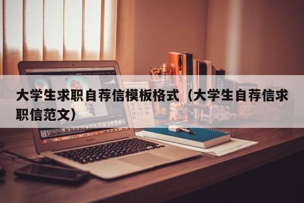 大学生求职自荐信模板格式（大学生自荐信求职信范文）