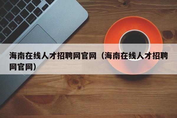 海南在线人才招聘网官网（海南在线人才招聘网官网）