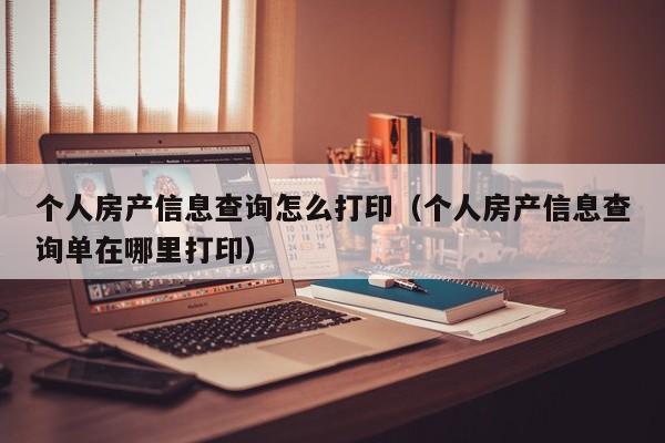 个人房产信息查询怎么打印（个人房产信息查询单在哪里打印）