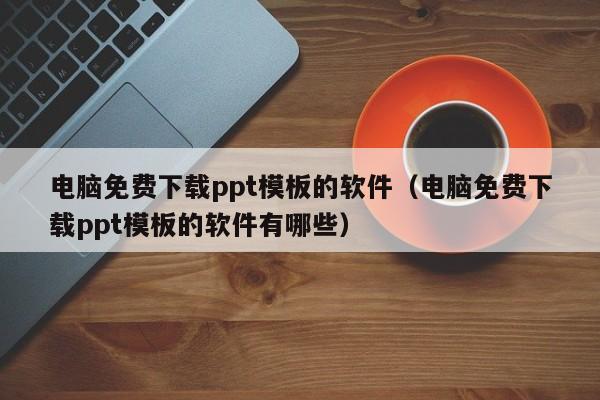 电脑免费下载ppt模板的软件（电脑免费下载ppt模板的软件有哪些）