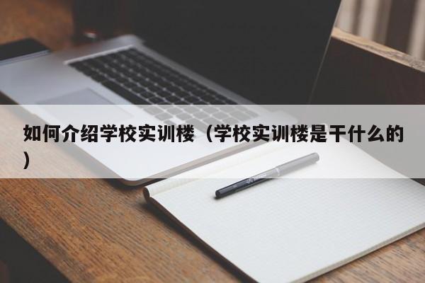 如何介绍学校实训楼（学校实训楼是干什么的）