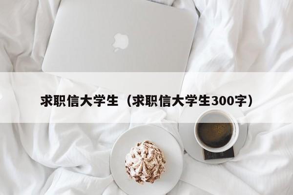 求职信大学生（求职信大学生300字）