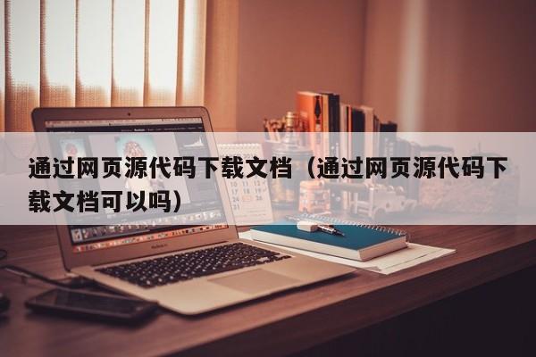 通过网页源代码下载文档（通过网页源代码下载文档可以吗）