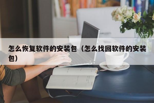 怎么恢复软件的安装包（怎么找回软件的安装包）