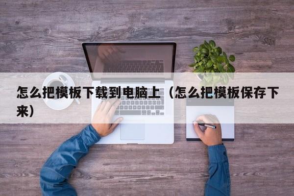 怎么把模板下载到电脑上（怎么把模板保存下来）