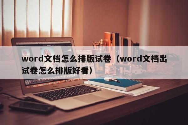 word文档怎么排版试卷（word文档出试卷怎么排版好看）