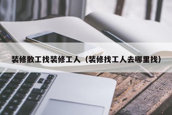 装修散工找装修工人（装修找工人去哪里找）