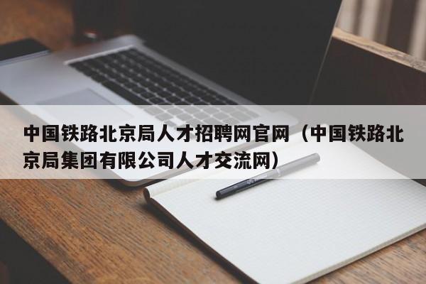 中国铁路北京局人才招聘网官网（中国铁路北京局集团有限公司人才交流网）