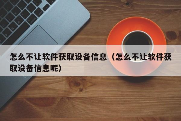 怎么不让软件获取设备信息（怎么不让软件获取设备信息呢）