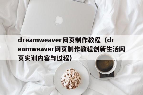 dreamweaver网页制作教程（dreamweaver网页制作教程创新生活网页实训内容与过程）