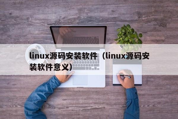 linux源码安装软件（linux源码安装软件意义）