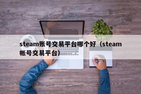 steam账号交易平台哪个好（steam帐号交易平台）