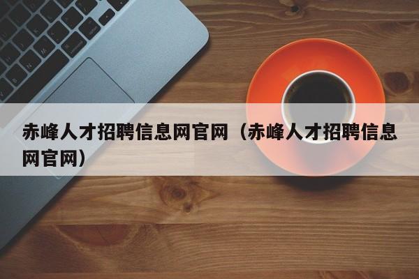 赤峰人才招聘信息网官网（赤峰人才招聘信息网官网）