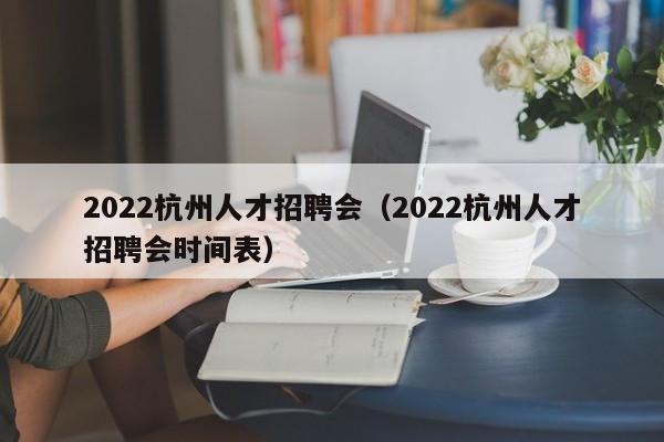 2022杭州人才招聘会（2022杭州人才招聘会时间表）