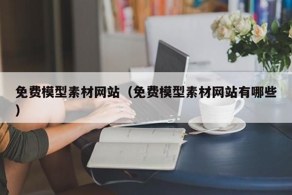 免费模型素材网站（免费模型素材网站有哪些）