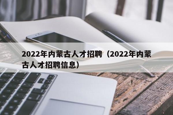 2022年内蒙古人才招聘（2022年内蒙古人才招聘信息）