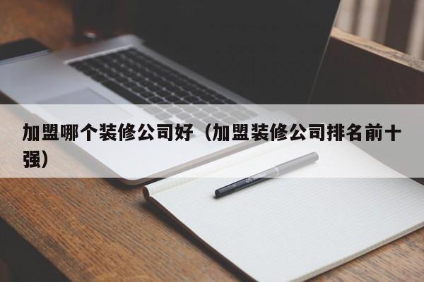 加盟哪个装修公司好（加盟装修公司排名前十强）