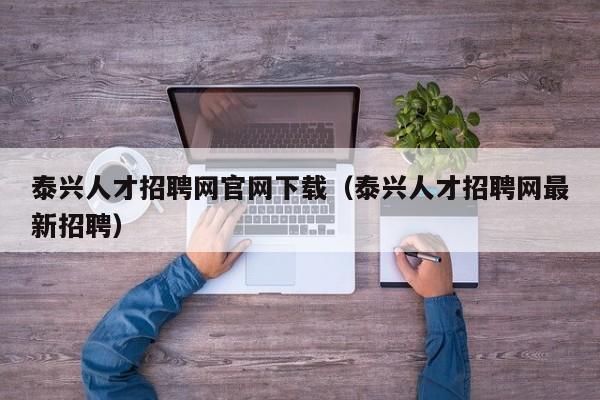 泰兴人才招聘网官网下载（泰兴人才招聘网最新招聘）