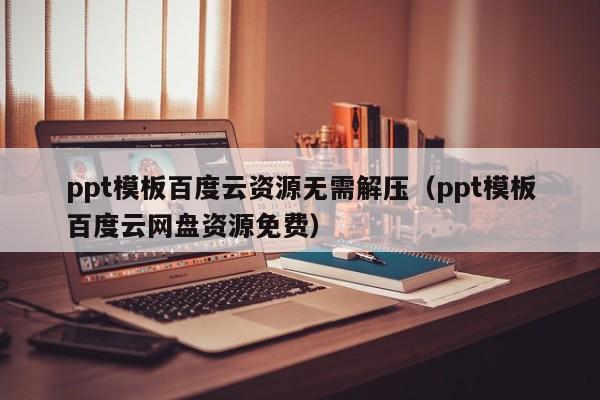 ppt模板百度云资源无需解压（ppt模板百度云网盘资源免费）