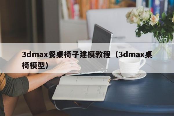 3dmax餐桌椅子建模教程（3dmax桌椅模型）