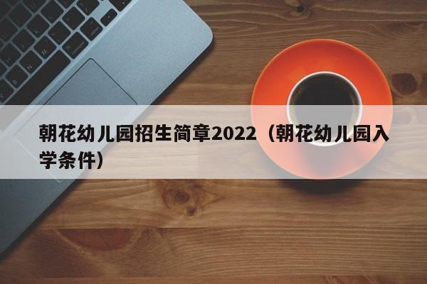 朝花幼儿园招生简章2022（朝花幼儿园入学条件）