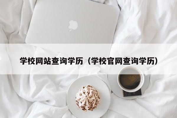 学校网站查询学历（学校官网查询学历）