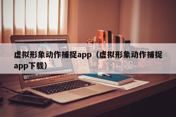 虚拟形象动作捕捉app（虚拟形象动作捕捉app下载）