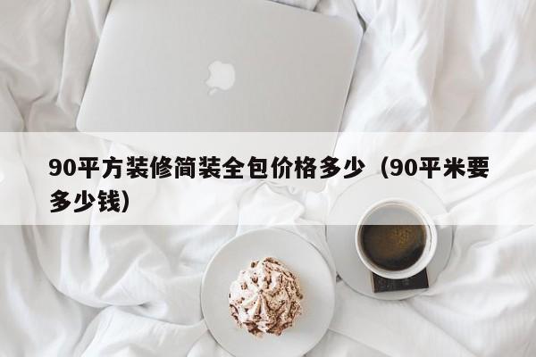 90平方装修简装全包价格多少（90平米要多少钱）