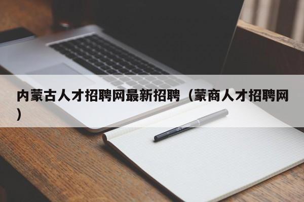 内蒙古人才招聘网最新招聘（蒙商人才招聘网）