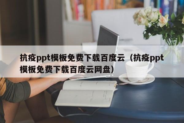 抗疫ppt模板免费下载百度云（抗疫ppt模板免费下载百度云网盘）