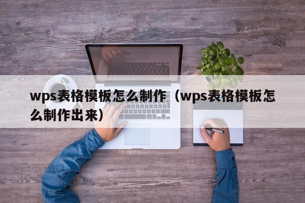 wps表格模板怎么制作（wps表格模板怎么制作出来）