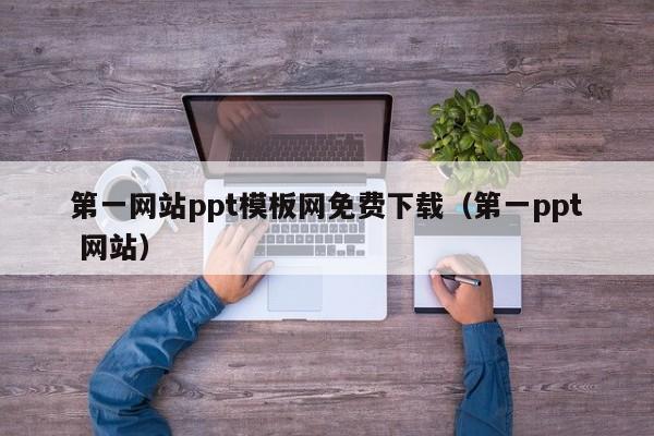 第一网站ppt模板网免费下载（第一ppt 网站）