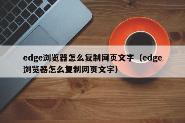 edge浏览器怎么复制网页文字（edge浏览器怎么复制网页文字）