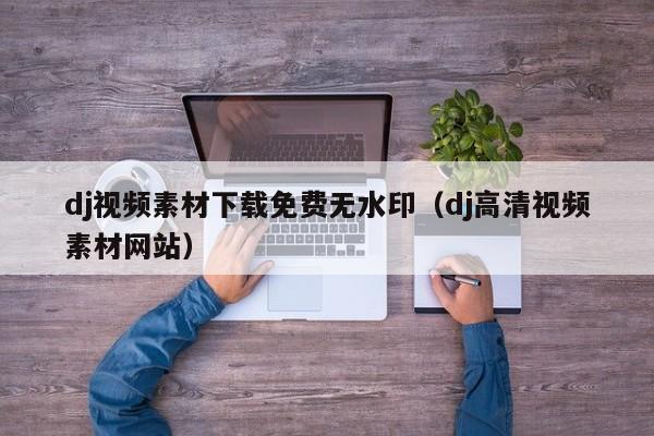 dj视频素材下载免费无水印（dj高清视频素材网站）