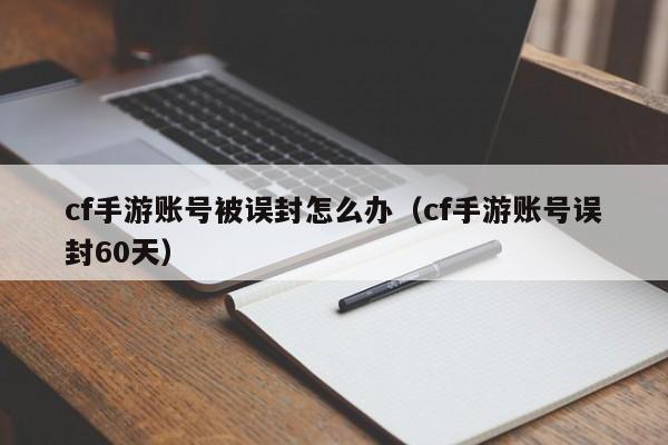 cf手游账号被误封怎么办（cf手游账号误封60天）