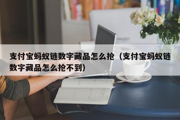 支付宝蚂蚁链数字藏品怎么抢（支付宝蚂蚁链数字藏品怎么抢不到）