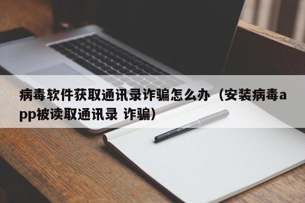 病毒软件获取通讯录诈骗怎么办（安装病毒app被读取通讯录 诈骗）