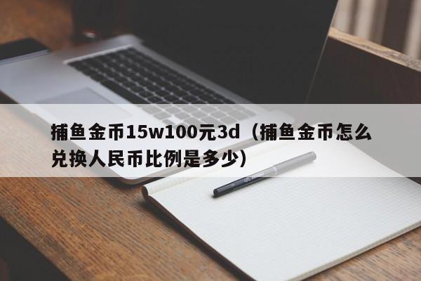 捕鱼金币15w100元3d（捕鱼金币怎么兑换人民币比例是多少）