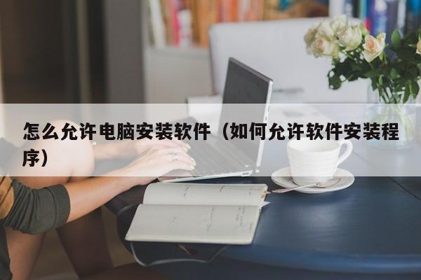 怎么允许电脑安装软件（如何允许软件安装程序）