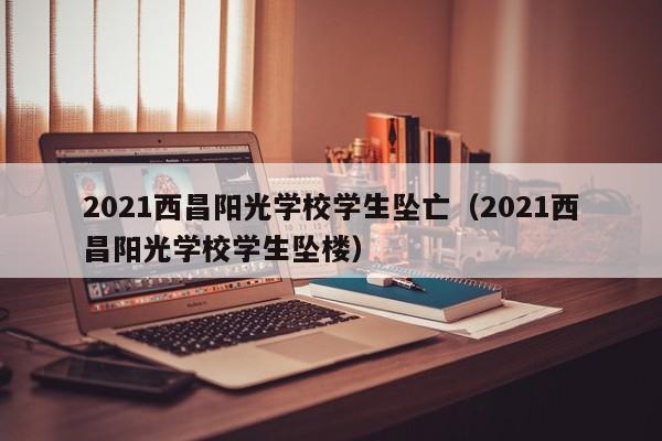 2021西昌阳光学校学生坠亡（2021西昌阳光学校学生坠楼）