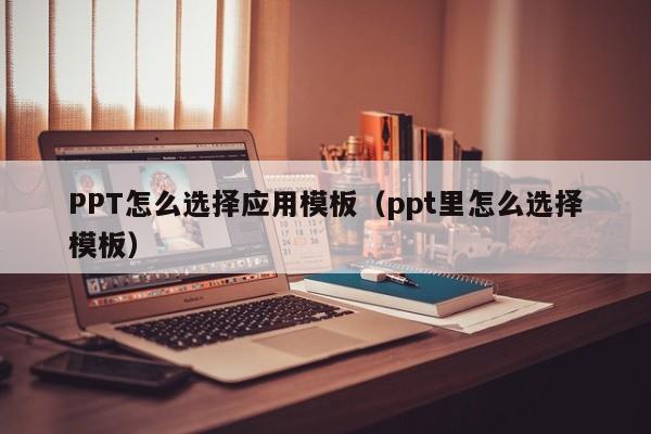 PPT怎么选择应用模板（ppt里怎么选择模板）