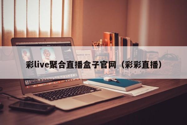 彩live聚合直播盒子官网（彩彩直播）