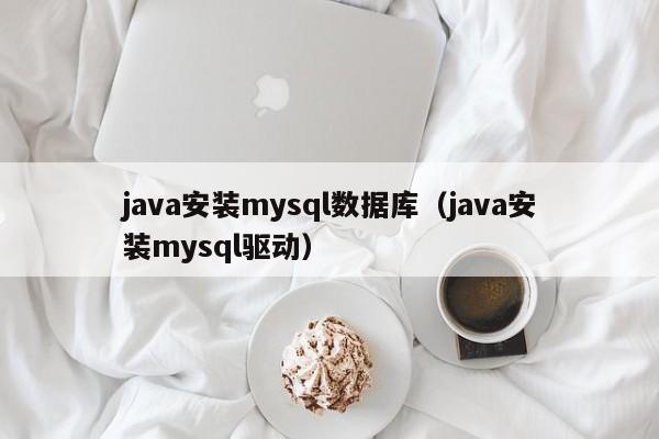 java安装mysql数据库（java安装mysql驱动）