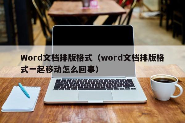 Word文档排版格式（word文档排版格式一起移动怎么回事）