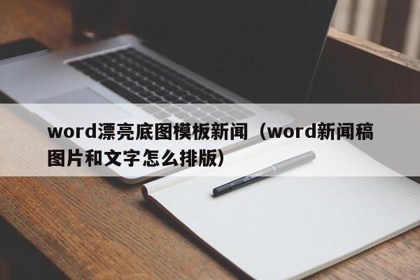 word漂亮底图模板新闻（word新闻稿图片和文字怎么排版）